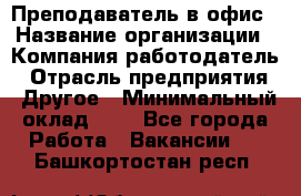 Преподаватель в офис › Название организации ­ Компания-работодатель › Отрасль предприятия ­ Другое › Минимальный оклад ­ 1 - Все города Работа » Вакансии   . Башкортостан респ.